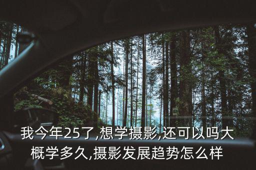 我今年25了,想學(xué)攝影,還可以嗎大概學(xué)多久,攝影發(fā)展趨勢怎么樣