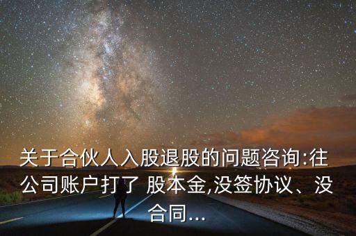 關(guān)于合伙人入股退股的問題咨詢:往 公司賬戶打了 股本金,沒簽協(xié)議、沒合同...