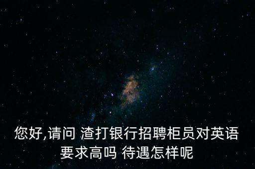 您好,請問 渣打銀行招聘柜員對英語要求高嗎 待遇怎樣呢