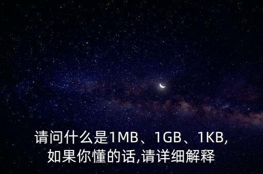 請(qǐng)問什么是1MB、1GB、1KB,如果你懂的話,請(qǐng)?jiān)敿?xì)解釋