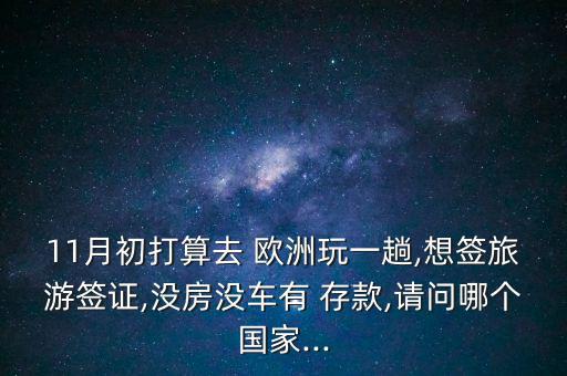 11月初打算去 歐洲玩一趟,想簽旅游簽證,沒(méi)房沒(méi)車(chē)有 存款,請(qǐng)問(wèn)哪個(gè)國(guó)家...