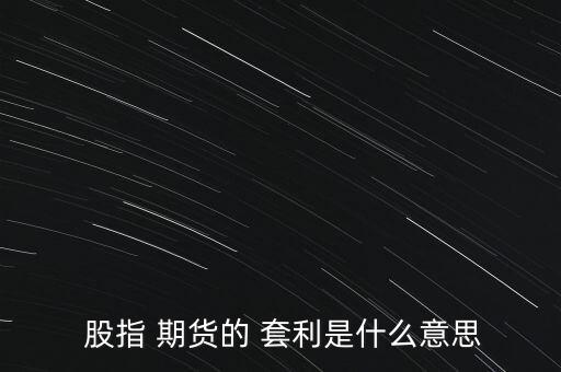  股指 期貨的 套利是什么意思