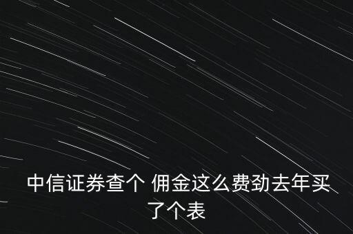  中信證券查個(gè) 傭金這么費(fèi)勁去年買(mǎi)了個(gè)表