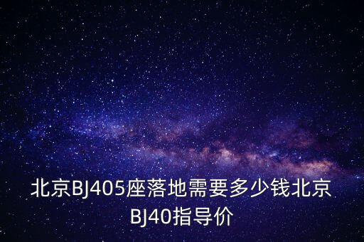 北京BJ405座落地需要多少錢北京BJ40指導(dǎo)價