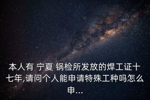 本人有 寧夏 鍋檢所發(fā)放的焊工證十七年,請問個人能申請?zhí)厥夤しN嗎怎么申...