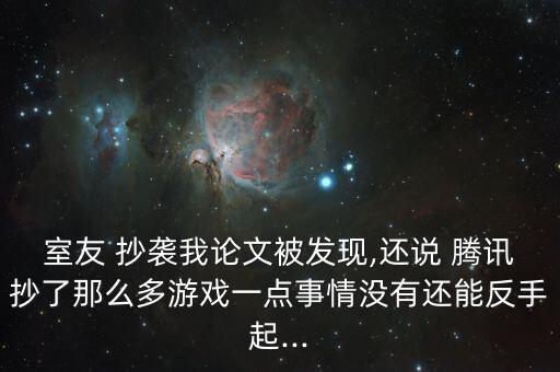 室友 抄襲我論文被發(fā)現(xiàn),還說 騰訊抄了那么多游戲一點(diǎn)事情沒有還能反手起...