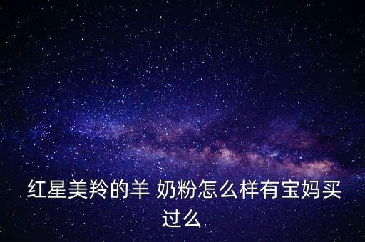  紅星美羚的羊 奶粉怎么樣有寶媽買(mǎi)過(guò)么