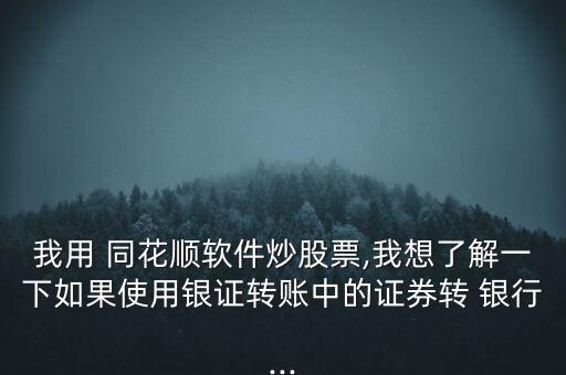 我用 同花順軟件炒股票,我想了解一下如果使用銀證轉(zhuǎn)賬中的證券轉(zhuǎn) 銀行...