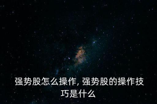  強勢股怎么操作, 強勢股的操作技巧是什么