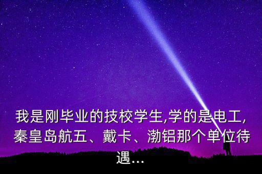 我是剛畢業(yè)的技校學生,學的是電工, 秦皇島航五、戴卡、渤鋁那個單位待遇...