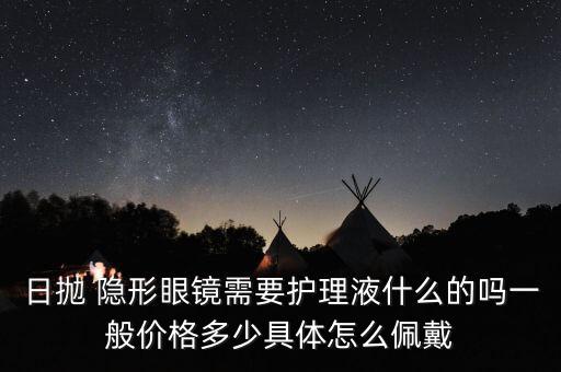 日拋 隱形眼鏡需要護(hù)理液什么的嗎一般價格多少具體怎么佩戴