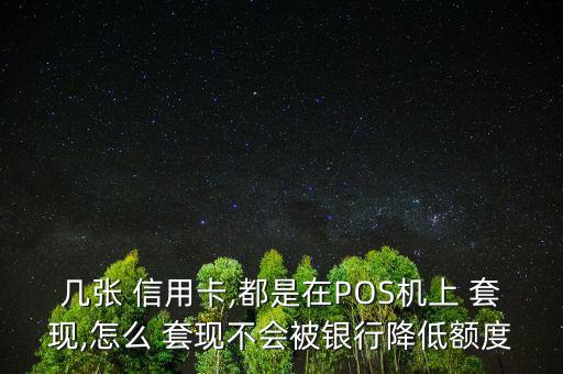 幾張 信用卡,都是在POS機(jī)上 套現(xiàn),怎么 套現(xiàn)不會(huì)被銀行降低額度