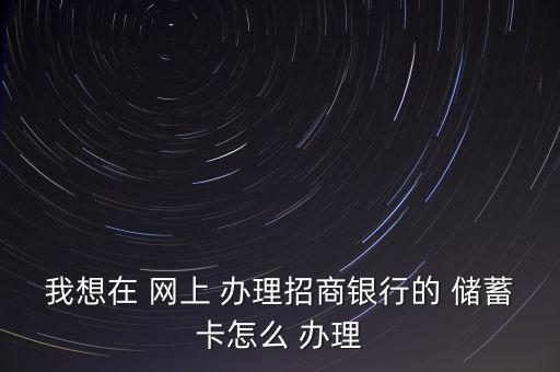 我想在 網上 辦理招商銀行的 儲蓄卡怎么 辦理