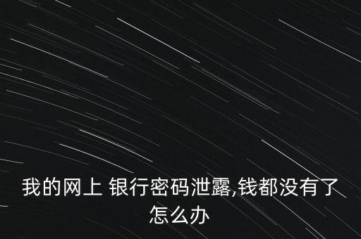 我的網(wǎng)上 銀行密碼泄露,錢都沒有了怎么辦