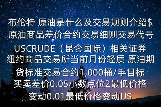 布倫特 原油是什么及交易規(guī)則介紹$ 原油商品差價合約交易細則交易代號USCRUDE（昆侖國際）相關(guān)證券紐約商品交易所當(dāng)前月份輕質(zhì) 原油期貨標(biāo)準(zhǔn)交易合約1,000桶/手目標(biāo)買賣差價0.05小數(shù)點位2最低價格變動0.01最低價格變動US