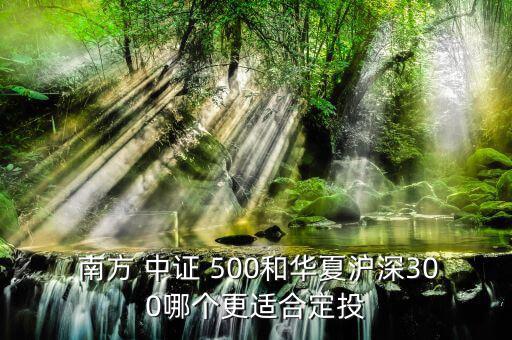  南方 中證 500和華夏滬深300哪個(gè)更適合定投