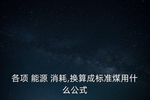 各項 能源 消耗,換算成標準煤用什么公式