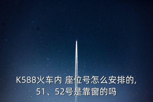 K588火車內(nèi) 座位號(hào)怎么安排的,51、52號(hào)是靠窗的嗎