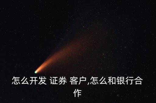 怎么開發(fā) 證券 客戶,怎么和銀行合作