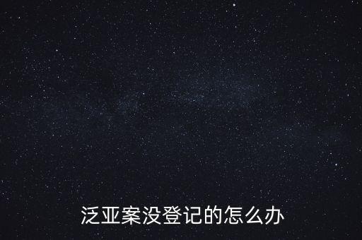  泛亞案沒登記的怎么辦