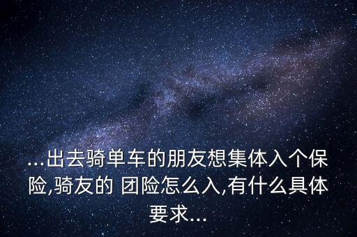 ...出去騎單車的朋友想集體入個(gè)保險(xiǎn),騎友的 團(tuán)險(xiǎn)怎么入,有什么具體要求...