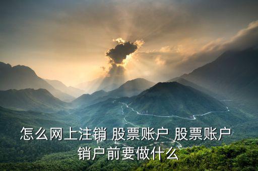 股票怎么銷戶,股票賬號(hào)可以注銷嗎?需要準(zhǔn)備什么資料?