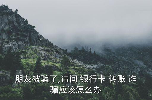 朋友被騙了,請問 銀行卡 轉(zhuǎn)賬 詐騙應該怎么辦