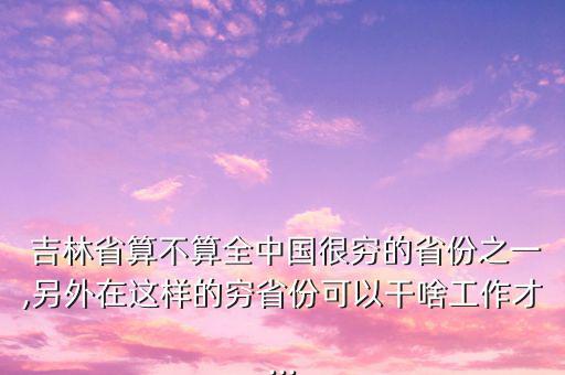  吉林省算不算全中國(guó)很窮的省份之一,另外在這樣的窮省份可以干啥工作才...