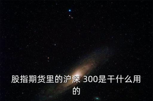 股指期貨里的滬深 300是干什么用的