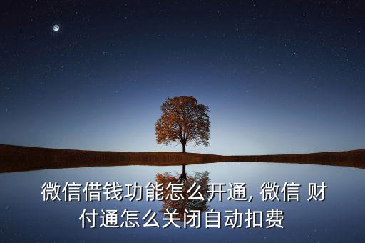  微信借錢功能怎么開通, 微信 財付通怎么關閉自動扣費