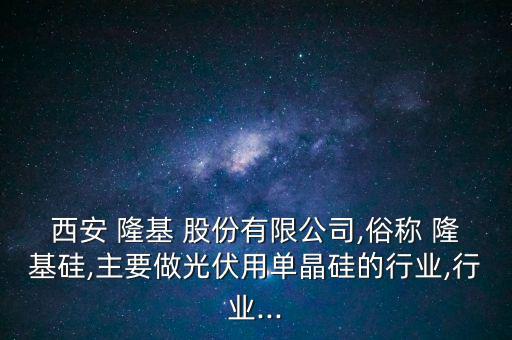 西安 隆基 股份有限公司,俗稱(chēng) 隆基硅,主要做光伏用單晶硅的行業(yè),行業(yè)...