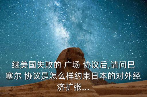 繼美國失敗的 廣場 協(xié)議后,請問巴塞爾 協(xié)議是怎么樣約束日本的對外經(jīng)濟(jì)擴(kuò)張...