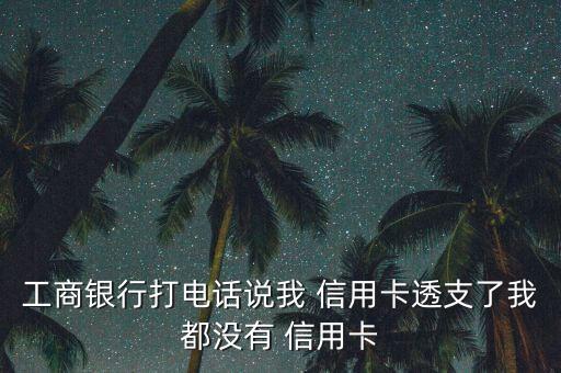 工商銀行打電話說我 信用卡透支了我都沒有 信用卡