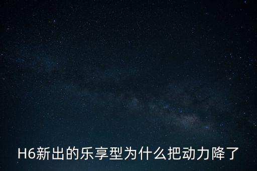 H6新出的樂享型為什么把動力降了