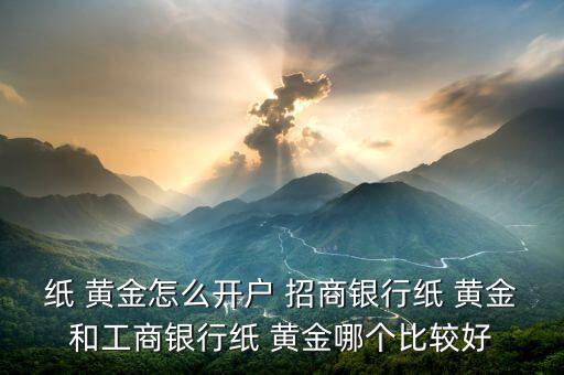 紙 黃金怎么開戶 招商銀行紙 黃金和工商銀行紙 黃金哪個比較好