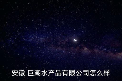 安徽 巨潮水產(chǎn)品有限公司怎么樣