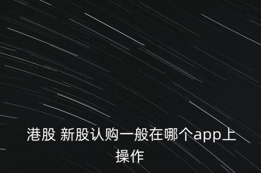  港股 新股認(rèn)購一般在哪個app上操作