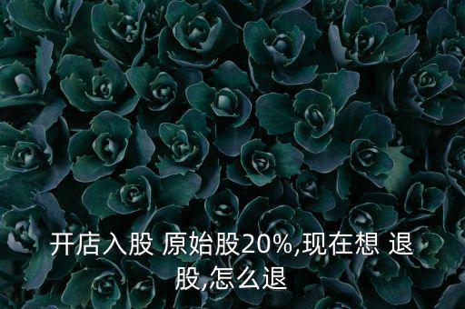 開店入股 原始股20%,現(xiàn)在想 退股,怎么退