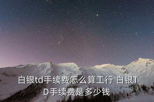  白銀td手續(xù)費怎么算工行 白銀TD手續(xù)費是多少錢