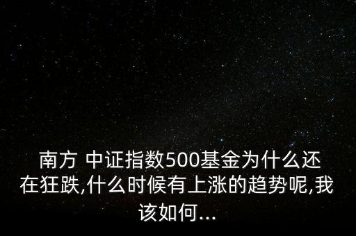  南方 中證指數(shù)500基金為什么還在狂跌,什么時(shí)候有上漲的趨勢呢,我該如何...