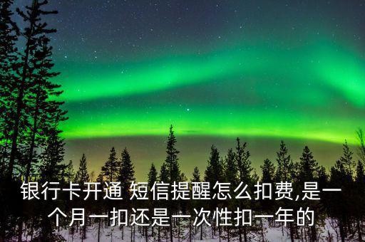 銀行卡開通 短信提醒怎么扣費(fèi),是一個(gè)月一扣還是一次性扣一年的