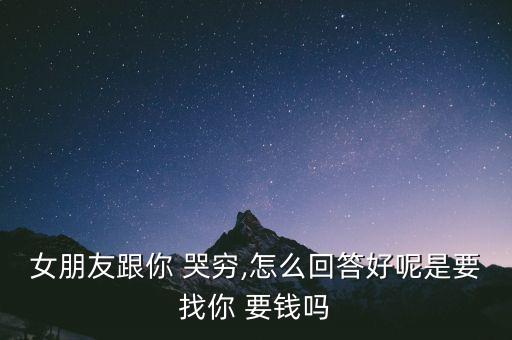 女朋友跟你 哭窮,怎么回答好呢是要找你 要錢嗎