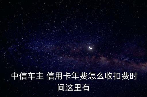  中信車主 信用卡年費(fèi)怎么收扣費(fèi)時(shí)間這里有