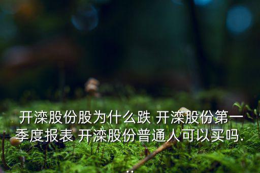  開灤股份股為什么跌 開灤股份第一季度報表 開灤股份普通人可以買嗎...