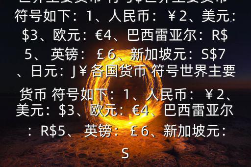 世界主要貨幣 符號$世界主要貨幣 符號如下：1、人民幣：￥2、美元：$3、歐元：€4、巴西雷亞爾：R$5、 英鎊：￡6、新加坡元：S$7、日元：J￥各國貨幣 符號世界主要貨幣 符號如下：1、人民幣：￥2、美元：$3、歐元：€4、巴西雷亞爾：R$5、 英鎊：￡6、新加坡元：S