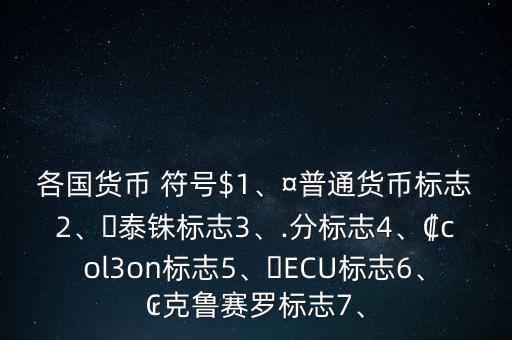 各國貨幣 符號$1、¤普通貨幣標(biāo)志2、?泰銖標(biāo)志3、.分標(biāo)志4、?col3on標(biāo)志5、?ECU標(biāo)志6、?克魯賽羅標(biāo)志7、