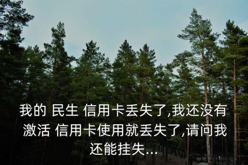 我的 民生 信用卡丟失了,我還沒有 激活 信用卡使用就丟失了,請問我還能掛失...