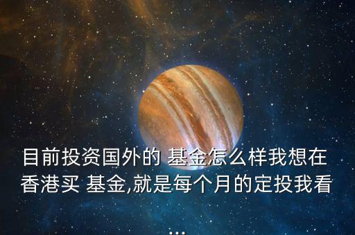 目前投資國外的 基金怎么樣我想在 香港買 基金,就是每個(gè)月的定投我看...