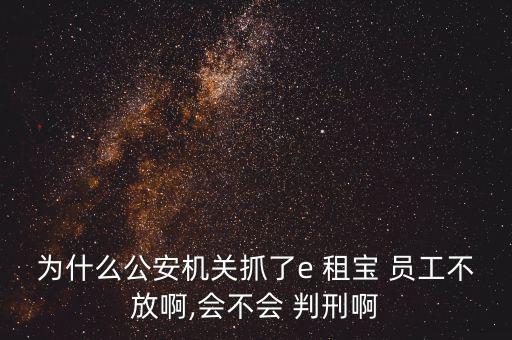 為什么公安機關(guān)抓了e 租寶 員工不放啊,會不會 判刑啊