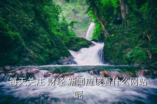 每天關(guān)注 財經(jīng) 新聞應(yīng)該看什么網(wǎng)站呢